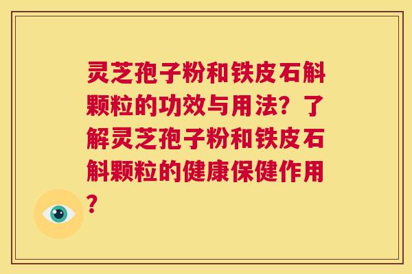 灵芝孢子粉和铁皮石斛颗粒的功效与用法？了解灵芝孢子粉和铁皮石斛颗粒的健康保健作用？  第1张