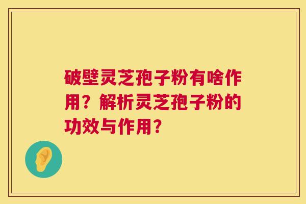 破壁灵芝孢子粉有啥作用?解析灵芝孢子粉的功效与作用? 第1张 破壁灵芝孢子粉有啥作用?解析灵芝孢子粉的功效与作用? 第1张