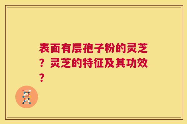 表面有层孢子粉的灵芝?灵芝的特征及其功效? 第1张 表面有层孢子粉的灵芝?灵芝的特征及其功效? 第1张