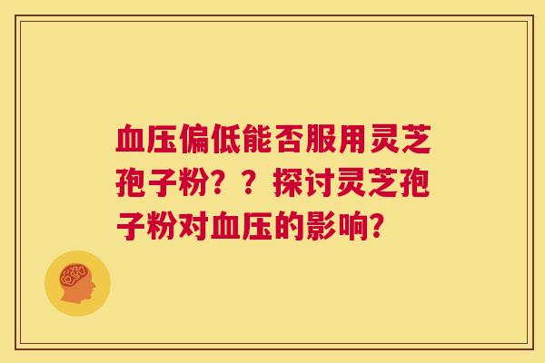 血压偏低能否服用灵芝孢子粉??探讨灵芝孢子粉对血压的影响? 第1张 血压偏低能否服用灵芝孢子粉??探讨灵芝孢子粉对血压的影响? 第1张