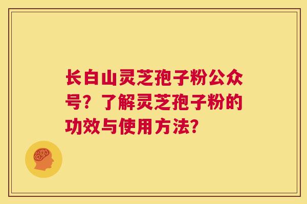 长白山灵芝孢子粉公众号?了解灵芝孢子粉的功效与使用方法? 第1张 长白山灵芝孢子粉公众号?了解灵芝孢子粉的功效与使用方法? 第1张