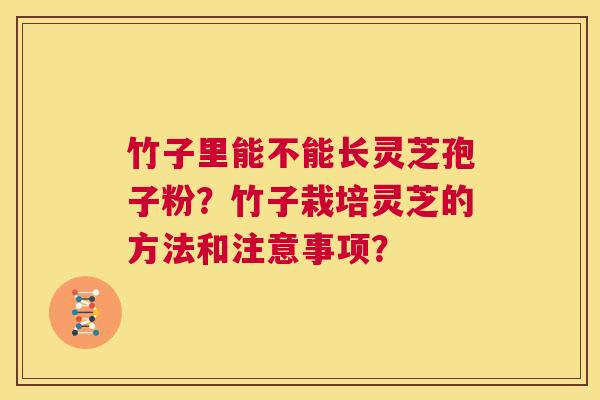 竹子里能不能长灵芝孢子粉?竹子栽培灵芝的方法和注意事项? 第1张 竹子里能不能长灵芝孢子粉?竹子栽培灵芝的方法和注意事项? 第1张