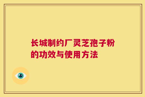 长城制约厂灵芝孢子粉的功效与使用方法 第1张 长城制约厂灵芝孢子粉的功效与使用方法 第1张