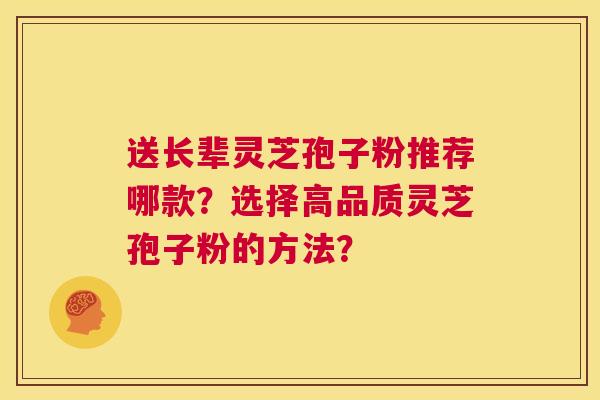 送长辈灵芝孢子粉推荐哪款?选择高品质灵芝孢子粉的方法? 第1张 送长辈灵芝孢子粉推荐哪款?选择高品质灵芝孢子粉的方法? 第1张