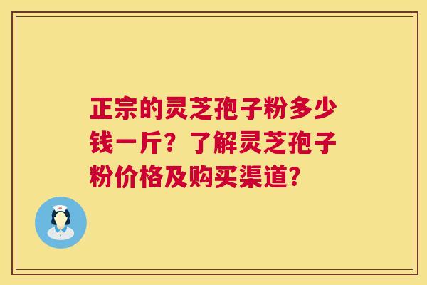正宗的灵芝孢子粉多少钱一斤?了解灵芝孢子粉价格及购买渠道? 第1张 正宗的灵芝孢子粉多少钱一斤?了解灵芝孢子粉价格及购买渠道? 第1张