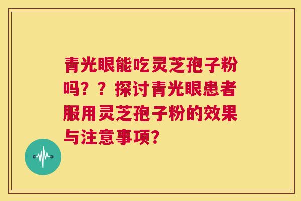 青光眼能吃灵芝孢子粉吗??探讨青光眼患者服用灵芝孢子粉的效果与注意事项? 第1张 青光眼能吃灵芝孢子粉吗??探讨青光眼患者服用灵芝孢子粉的效果与注意事项? 第1张