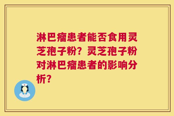淋巴瘤患者能否食用灵芝孢子粉?灵芝孢子粉对淋巴瘤患者的影响分析? 第1张 淋巴瘤患者能否食用灵芝孢子粉?灵芝孢子粉对淋巴瘤患者的影响分析? 第1张