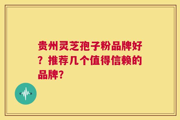 贵州灵芝孢子粉品牌好?推荐几个值得信赖的品牌? 第1张 贵州灵芝孢子粉品牌好?推荐几个值得信赖的品牌? 第1张
