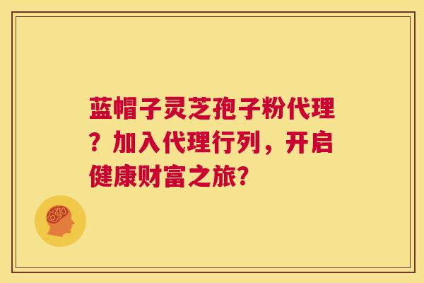 蓝帽子灵芝孢子粉代理?加入代理行列,开启健康财富之旅? 第1张 蓝帽子灵芝孢子粉代理?加入代理行列,开启健康财富之旅? 第1张