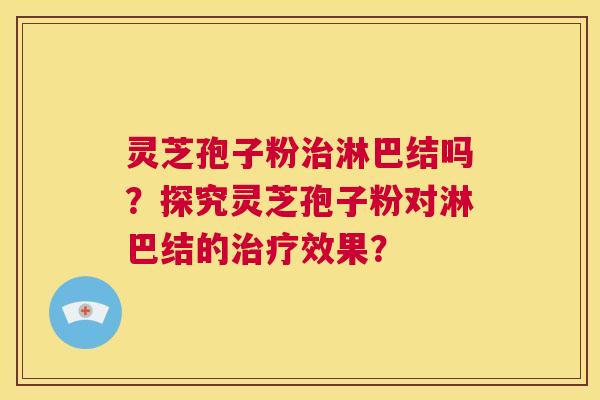 灵芝孢子粉治淋巴结吗？探究灵芝孢子粉对淋巴结的治疗效果？  第1张