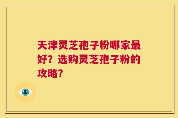 天津灵芝孢子粉哪家最好?选购灵芝孢子粉的攻略? 第1张 天津灵芝孢子粉哪家最好?选购灵芝孢子粉的攻略? 第1张