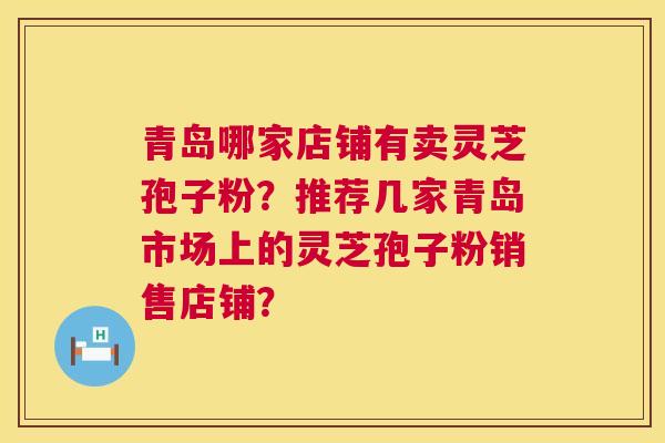 青岛哪家店铺有卖灵芝孢子粉?推荐几家青岛市场上的灵芝孢子粉销售店铺? 第1张 青岛哪家店铺有卖灵芝孢子粉?推荐几家青岛市场上的灵芝孢子粉销售店铺? 第1张