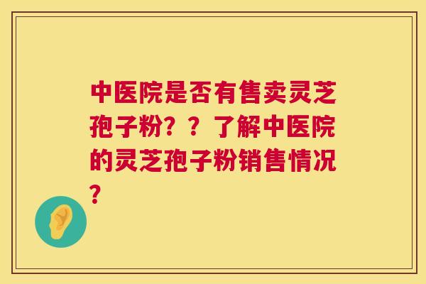 中医院是否有售卖灵芝孢子粉??了解中医院的灵芝孢子粉销售情况? 第1张 中医院是否有售卖灵芝孢子粉??了解中医院的灵芝孢子粉销售情况? 第1张