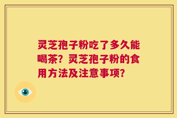 灵芝孢子粉吃了多久能喝茶?灵芝孢子粉的食用方法及注意事项? 第1张 灵芝孢子粉吃了多久能喝茶?灵芝孢子粉的食用方法及注意事项? 第1张