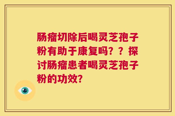 肠瘤切除后喝灵芝孢子粉有助于康复吗??探讨肠瘤患者喝灵芝孢子粉的功效? 第1张 肠瘤切除后喝灵芝孢子粉有助于康复吗??探讨肠瘤患者喝灵芝孢子粉的功效? 第1张