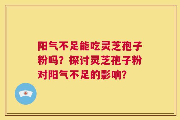 阳气不足能吃灵芝孢子粉吗?探讨灵芝孢子粉对阳气不足的影响? 第1张 阳气不足能吃灵芝孢子粉吗?探讨灵芝孢子粉对阳气不足的影响? 第1张