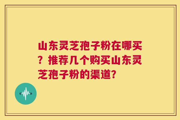 山东灵芝孢子粉在哪买?推荐几个购买山东灵芝孢子粉的渠道? 第1张 山东灵芝孢子粉在哪买?推荐几个购买山东灵芝孢子粉的渠道? 第1张