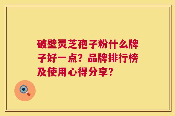 破壁灵芝孢子粉什么牌子好一点?品牌排行榜及使用心得分享? 第1张 破壁灵芝孢子粉什么牌子好一点?品牌排行榜及使用心得分享? 第1张