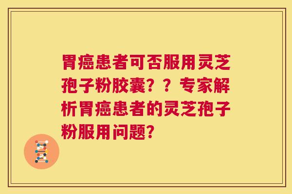 胃癌患者可否服用灵芝孢子粉胶囊？？专家解析胃癌患者的灵芝孢子粉服用问题？  第1张
