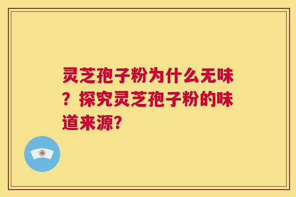 灵芝孢子粉为什么无味?探究灵芝孢子粉的味道来源? 第1张 灵芝孢子粉为什么无味?探究灵芝孢子粉的味道来源? 第1张
