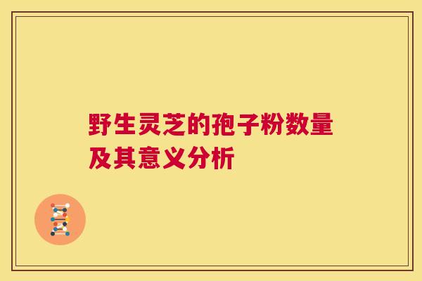 野生灵芝的孢子粉数量及其意义分析 第1张 野生灵芝的孢子粉数量及其意义分析 第1张