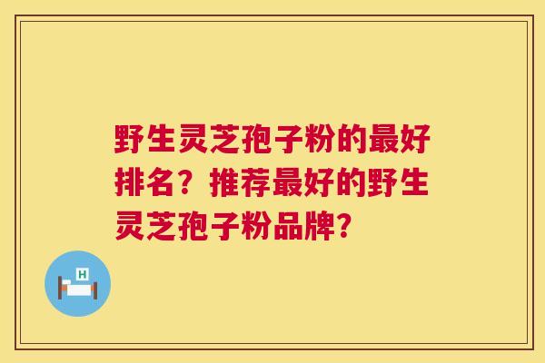 野生灵芝孢子粉的最好排名？推荐最好的野生灵芝孢子粉品牌？  第1张