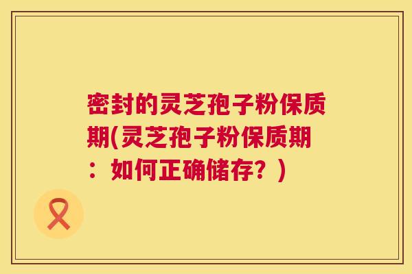 密封的灵芝孢子粉保质期(灵芝孢子粉保质期:如何正确储存?) 第1张 密封的灵芝孢子粉保质期(灵芝孢子粉保质期:如何正确储存?) 第1张