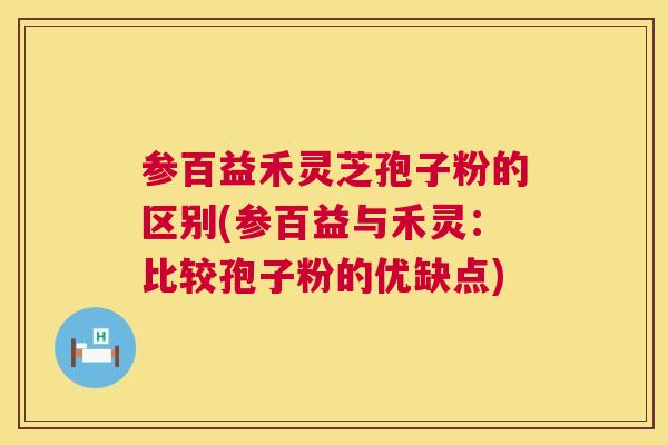 参百益禾灵芝孢子粉的区别(参百益与禾灵:比较孢子粉的优缺点) 第1张 参百益禾灵芝孢子粉的区别(参百益与禾灵:比较孢子粉的优缺点) 第1张