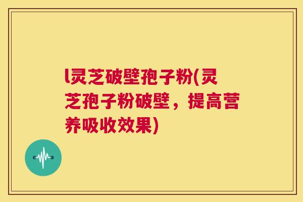 l灵芝破壁孢子粉(灵芝孢子粉破壁,提高营养吸收效果) 第1张 l灵芝破壁孢子粉(灵芝孢子粉破壁,提高营养吸收效果) 第1张