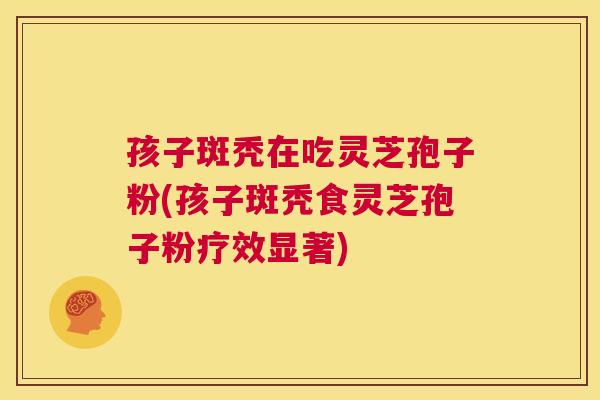 孩子斑秃在吃灵芝孢子粉(孩子斑秃食灵芝孢子粉疗效显著) 第1张 孩子斑秃在吃灵芝孢子粉(孩子斑秃食灵芝孢子粉疗效显著) 第1张