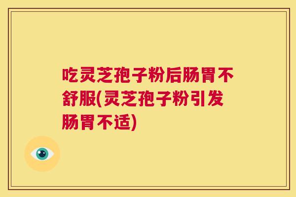 吃灵芝孢子粉后肠胃不舒服(灵芝孢子粉引发肠胃不适) 第1张 吃灵芝孢子粉后肠胃不舒服(灵芝孢子粉引发肠胃不适) 第1张