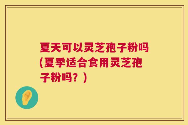 夏天可以灵芝孢子粉吗(夏季适合食用灵芝孢子粉吗？)  第1张
