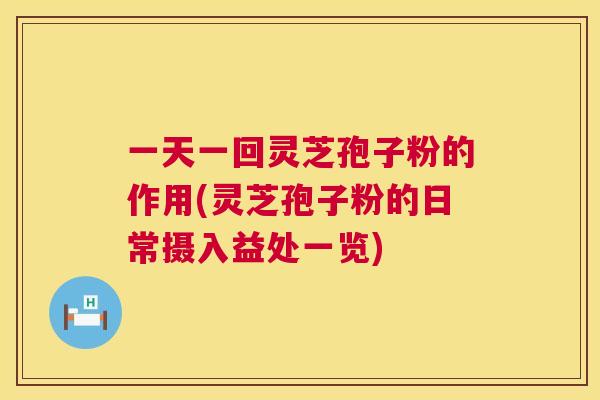 一天一回灵芝孢子粉的作用(灵芝孢子粉的日常摄入益处一览) 第1张 一天一回灵芝孢子粉的作用(灵芝孢子粉的日常摄入益处一览) 第1张