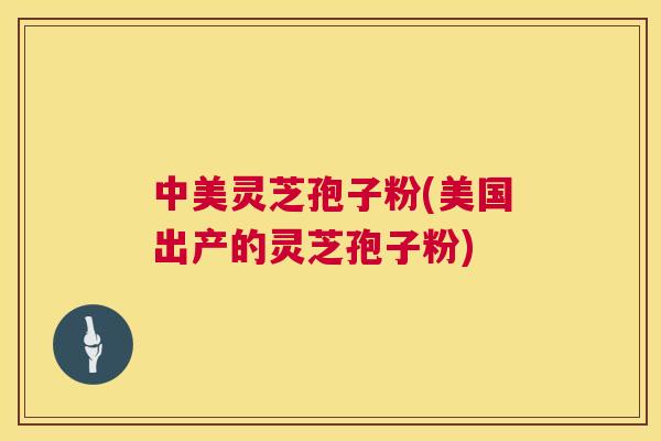 中美灵芝孢子粉(美国出产的灵芝孢子粉) 第1张 中美灵芝孢子粉(美国出产的灵芝孢子粉) 第1张