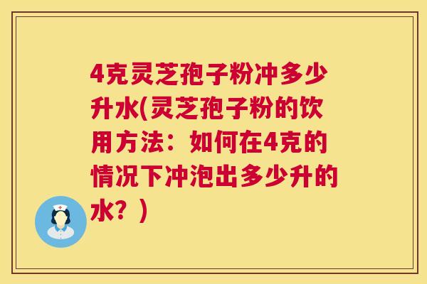 4克灵芝孢子粉冲多少升水(灵芝孢子粉的饮用方法:如何在4克的情况下冲泡出多少升的水?) 第1张 4克灵芝孢子粉冲多少升水(灵芝孢子粉的饮用方法:如何在4克的情况下冲泡出多少升的水?) 第1张