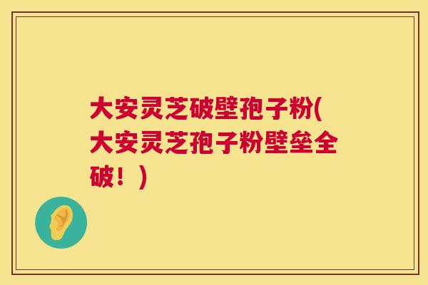 大安灵芝破壁孢子粉(大安灵芝孢子粉壁垒全破!) 第1张 大安灵芝破壁孢子粉(大安灵芝孢子粉壁垒全破!) 第1张