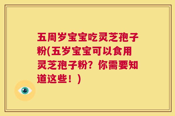 五周岁宝宝吃灵芝孢子粉(五岁宝宝可以食用灵芝孢子粉?你需要知道这些!) 第1张 五周岁宝宝吃灵芝孢子粉(五岁宝宝可以食用灵芝孢子粉?你需要知道这些!) 第1张