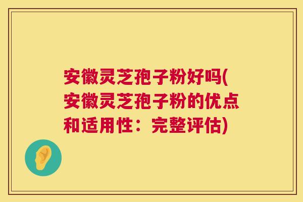 安徽灵芝孢子粉好吗(安徽灵芝孢子粉的优点和适用性：完整评估)  第1张