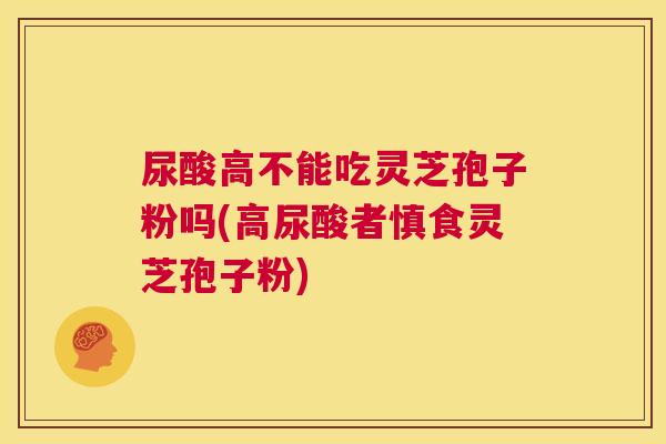 尿酸高不能吃灵芝孢子粉吗(高尿酸者慎食灵芝孢子粉)  第1张
