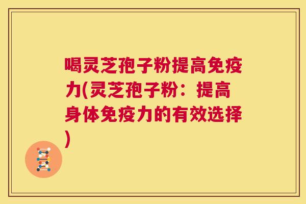 喝灵芝孢子粉提高免疫力(灵芝孢子粉:提高身体免疫力的有效选择) 第1张 喝灵芝孢子粉提高免疫力(灵芝孢子粉:提高身体免疫力的有效选择) 第1张