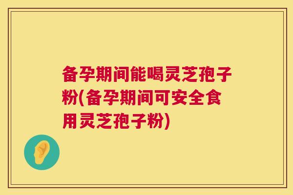 备孕期间能喝灵芝孢子粉(备孕期间可安全食用灵芝孢子粉) 第1张 备孕期间能喝灵芝孢子粉(备孕期间可安全食用灵芝孢子粉) 第1张