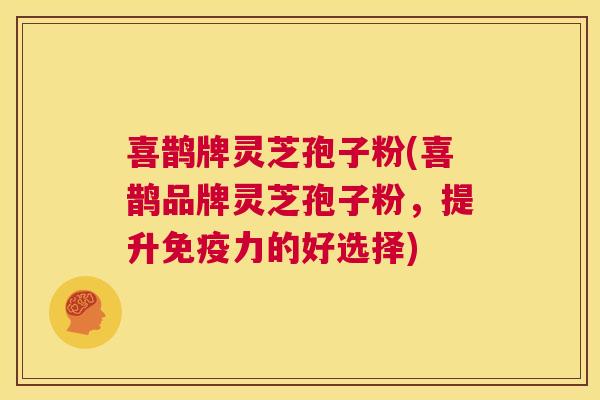 喜鹊牌灵芝孢子粉(喜鹊品牌灵芝孢子粉,提升免疫力的好选择) 第1张 喜鹊牌灵芝孢子粉(喜鹊品牌灵芝孢子粉,提升免疫力的好选择) 第1张