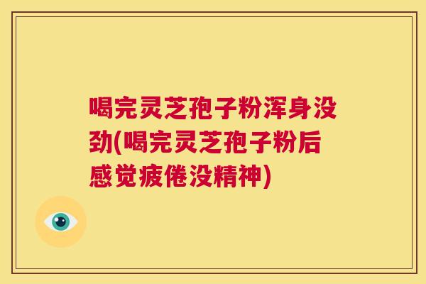 喝完灵芝孢子粉浑身没劲(喝完灵芝孢子粉后感觉疲倦没精神)  第1张