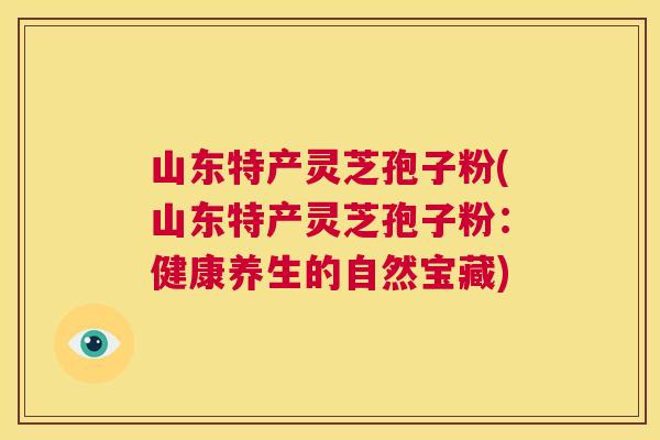 山东特产灵芝孢子粉(山东特产灵芝孢子粉:健康养生的自然宝藏) 第1张 山东特产灵芝孢子粉(山东特产灵芝孢子粉:健康养生的自然宝藏) 第1张