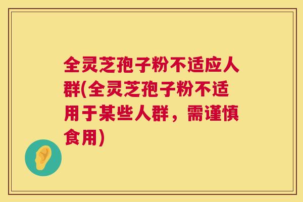 全灵芝孢子粉不适应人群(全灵芝孢子粉不适用于某些人群,需谨慎食用) 第1张 全灵芝孢子粉不适应人群(全灵芝孢子粉不适用于某些人群,需谨慎食用) 第1张
