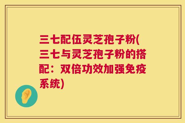 三七配伍灵芝孢子粉(三七与灵芝孢子粉的搭配:双倍功效加强免疫系统) 第1张 三七配伍灵芝孢子粉(三七与灵芝孢子粉的搭配:双倍功效加强免疫系统) 第1张