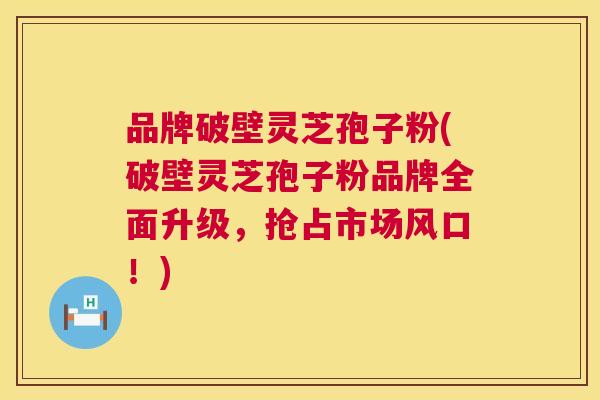 品牌破壁灵芝孢子粉(破壁灵芝孢子粉品牌全面升级，抢占市场风口！)  第1张