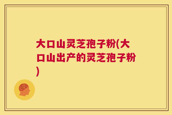 大口山灵芝孢子粉(大口山出产的灵芝孢子粉)  第1张