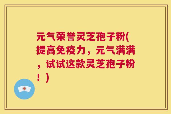 元气荣誉灵芝孢子粉(提高免疫力,元气满满,试试这款灵芝孢子粉!) 第1张 元气荣誉灵芝孢子粉(提高免疫力,元气满满,试试这款灵芝孢子粉!) 第1张