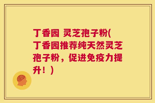 丁香园 灵芝孢子粉(丁香园推荐纯天然灵芝孢子粉，促进免疫力提升！)  第1张